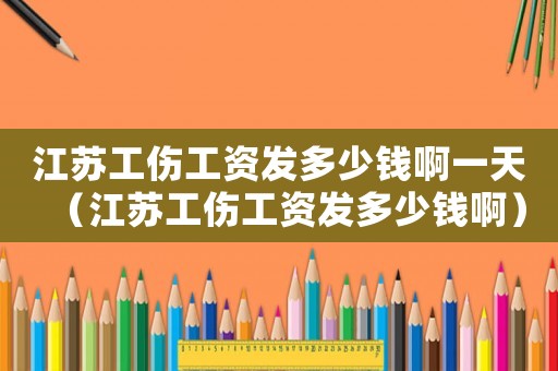江蘇工傷工資發(fā)多少錢(qián)啊一天（江蘇工傷工資發(fā)多少錢(qián)啊）