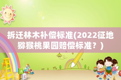 拆遷林木補(bǔ)償標(biāo)準(zhǔn)(2022征地獼猴桃果園賠償標(biāo)準(zhǔn)？)