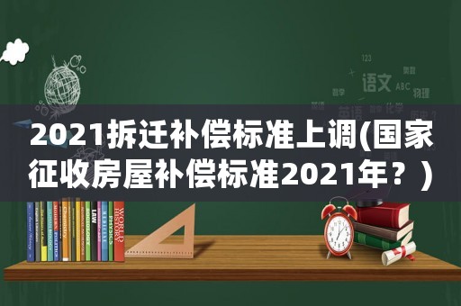 2021拆遷補(bǔ)償標(biāo)準(zhǔn)上調(diào)(國家征收房屋補(bǔ)償標(biāo)準(zhǔn)2021年？)