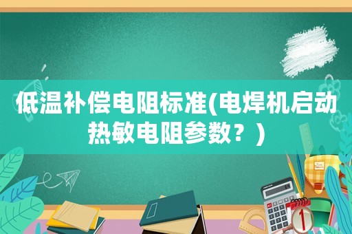 低溫補(bǔ)償電阻標(biāo)準(zhǔn)(電焊機(jī)啟動(dòng)熱敏電阻參數(shù)？)