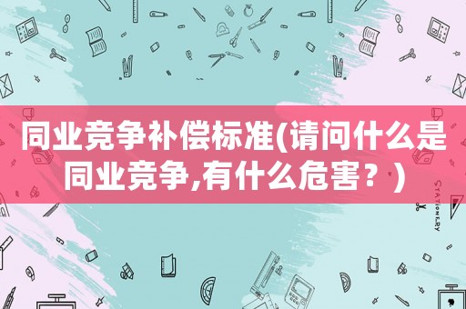 同業(yè)競爭補償標準(請問什么是同業(yè)競爭,有什么危害？)