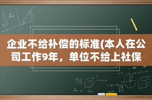 企業(yè)不給補償?shù)臉?biāo)準(zhǔn)(本人在公司工作9年，單位不給上社保，如果離職是否可向公司要求補償)