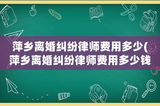 萍鄉(xiāng)離婚糾紛律師費(fèi)用多少(萍鄉(xiāng)離婚糾紛律師費(fèi)用多少錢(qián))