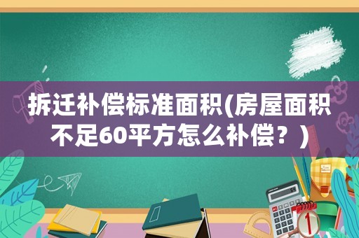 拆遷補償標準面積(房屋面積不足60平方怎么補償？)