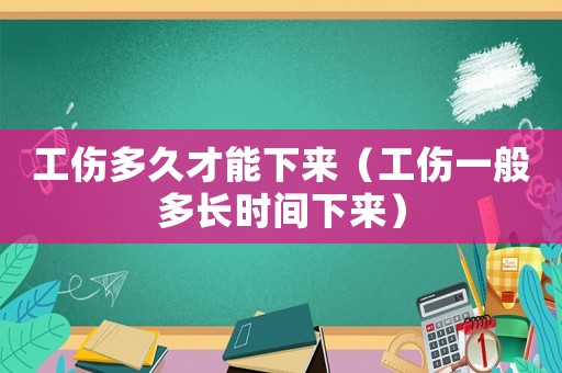 工傷多久才能下來(lái)（工傷一般多長(zhǎng)時(shí)間下來(lái)）
