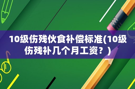 10級(jí)傷殘伙食補(bǔ)償標(biāo)準(zhǔn)(10級(jí)傷殘補(bǔ)幾個(gè)月工資？)