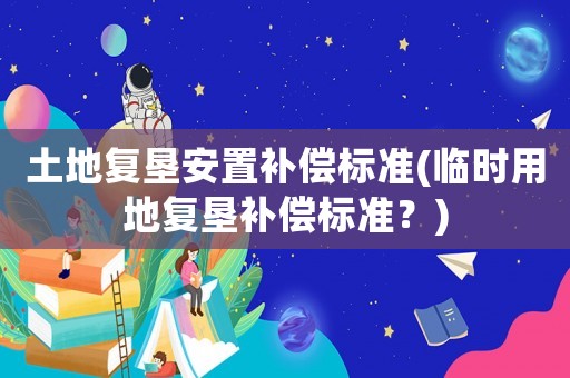 土地復(fù)墾安置補(bǔ)償標(biāo)準(zhǔn)(臨時用地復(fù)墾補(bǔ)償標(biāo)準(zhǔn)？)
