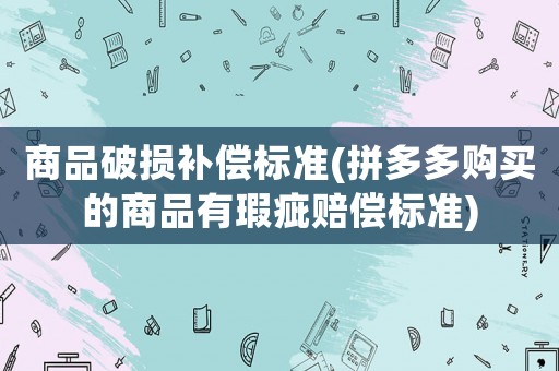 商品破損補(bǔ)償標(biāo)準(zhǔn)(拼多多購(gòu)買的商品有瑕疵賠償標(biāo)準(zhǔn))