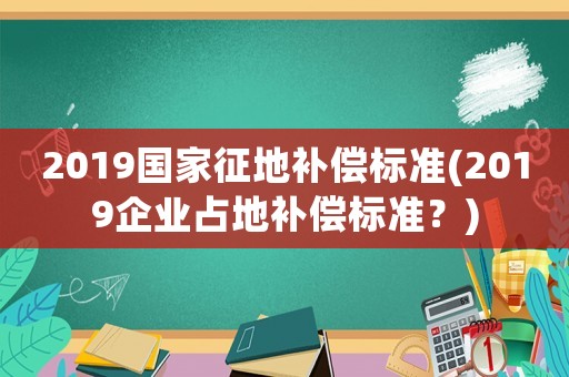 2019國家征地補(bǔ)償標(biāo)準(zhǔn)(2019企業(yè)占地補(bǔ)償標(biāo)準(zhǔn)？)