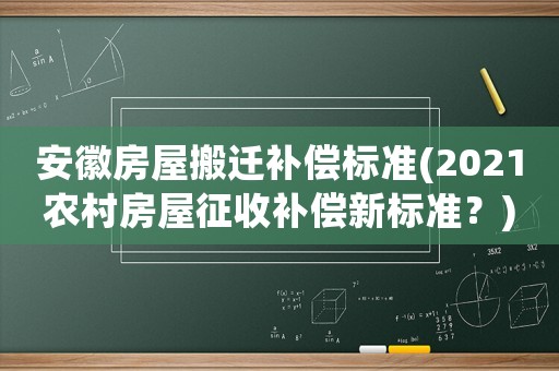 安徽房屋搬遷補(bǔ)償標(biāo)準(zhǔn)(2021農(nóng)村房屋征收補(bǔ)償新標(biāo)準(zhǔn)？)