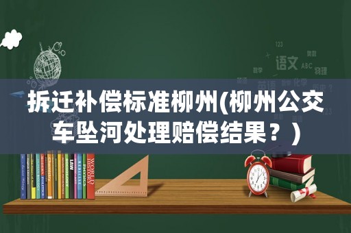 拆遷補償標(biāo)準(zhǔn)柳州(柳州公交車墜河處理賠償結(jié)果？)