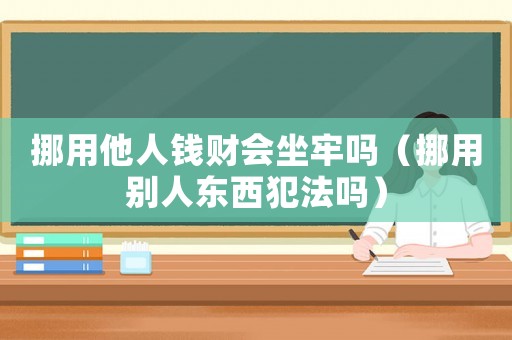 挪用他人錢(qián)財(cái)會(huì)坐牢嗎（挪用別人東西犯法嗎）