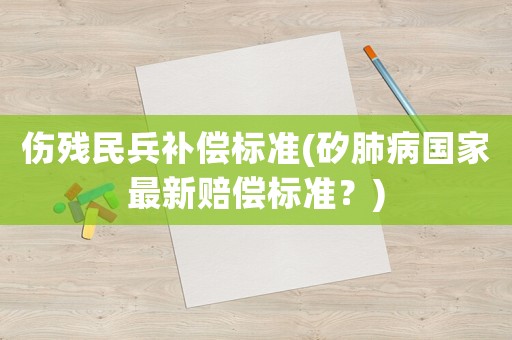 傷殘民兵補(bǔ)償標(biāo)準(zhǔn)(矽肺病國(guó)家最新賠償標(biāo)準(zhǔn)？)