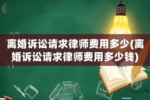 離婚訴訟請求律師費(fèi)用多少(離婚訴訟請求律師費(fèi)用多少錢)