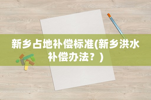 新鄉(xiāng)占地補償標準(新鄉(xiāng)洪水補償辦法？)