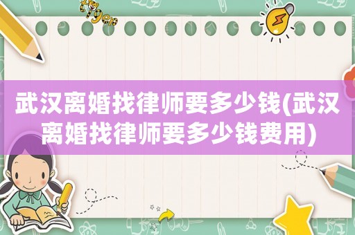 武漢離婚找律師要多少錢(武漢離婚找律師要多少錢費用)