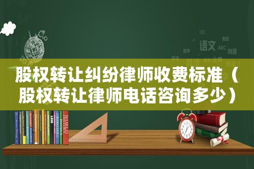 股權(quán)轉(zhuǎn)讓糾紛律師收費(fèi)標(biāo)準(zhǔn)（股權(quán)轉(zhuǎn)讓律師電話咨詢多少）