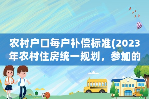 農(nóng)村戶口每戶補(bǔ)償標(biāo)準(zhǔn)(2023年農(nóng)村住房統(tǒng)一規(guī)劃，參加的每戶補(bǔ)貼18萬(wàn)，真的嗎)