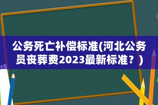 公務(wù)死亡補(bǔ)償標(biāo)準(zhǔn)(河北公務(wù)員喪葬費(fèi)2023最新標(biāo)準(zhǔn)？)