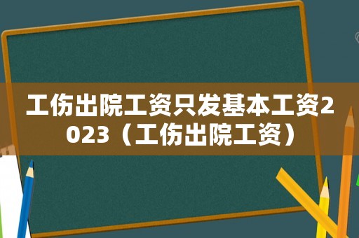 工傷出院工資只發(fā)基本工資2023（工傷出院工資）
