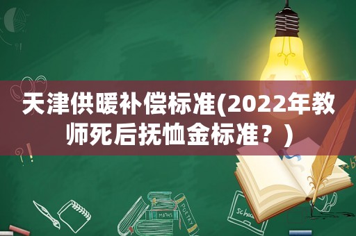 天津供暖補(bǔ)償標(biāo)準(zhǔn)(2022年教師死后撫恤金標(biāo)準(zhǔn)？)