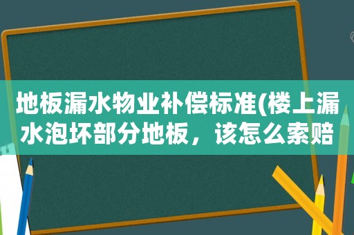 地板漏水物業(yè)補(bǔ)償標(biāo)準(zhǔn)(樓上漏水泡壞部分地板，該怎么索賠？)