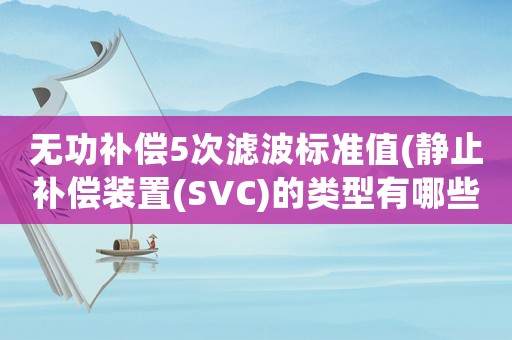 無功補(bǔ)償5次濾波標(biāo)準(zhǔn)值(靜止補(bǔ)償裝置(SVC)的類型有哪些)