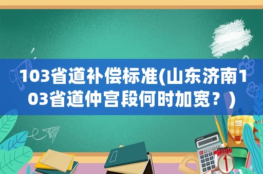 103省道補償標準(山東濟南103省道仲宮段何時加寬？)
