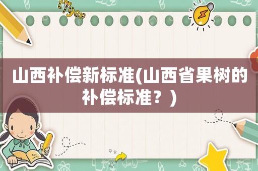 山西補償新標(biāo)準(zhǔn)(山西省果樹的補償標(biāo)準(zhǔn)？)