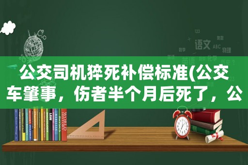 公交司機猝死補償標準(公交車肇事，傷者半個月后死了，公交主要責任，人次要，對司機有什么處罰？)
