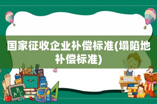 國(guó)家征收企業(yè)補(bǔ)償標(biāo)準(zhǔn)(塌陷地補(bǔ)償標(biāo)準(zhǔn))
