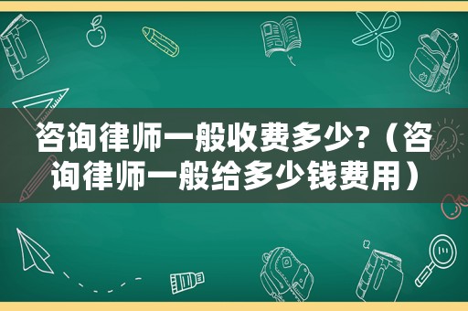 咨詢律師一般收費多少?（咨詢律師一般給多少錢費用）