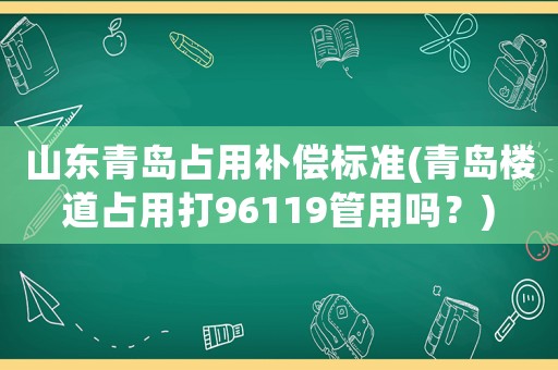 山東青島占用補(bǔ)償標(biāo)準(zhǔn)(青島樓道占用打96119管用嗎？)