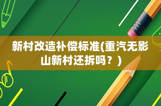 新村改造補(bǔ)償標(biāo)準(zhǔn)(重汽無影山新村還拆嗎？)