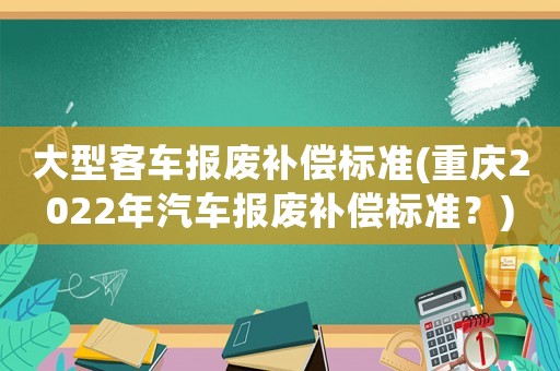 大型客車報(bào)廢補(bǔ)償標(biāo)準(zhǔn)(重慶2022年汽車報(bào)廢補(bǔ)償標(biāo)準(zhǔn)？)