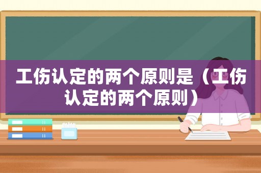 工傷認定的兩個原則是（工傷認定的兩個原則）