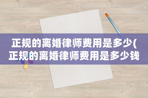 正規(guī)的離婚律師費用是多少(正規(guī)的離婚律師費用是多少錢)