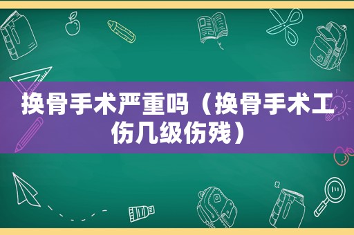 換骨手術(shù)嚴(yán)重嗎（換骨手術(shù)工傷幾級(jí)傷殘）