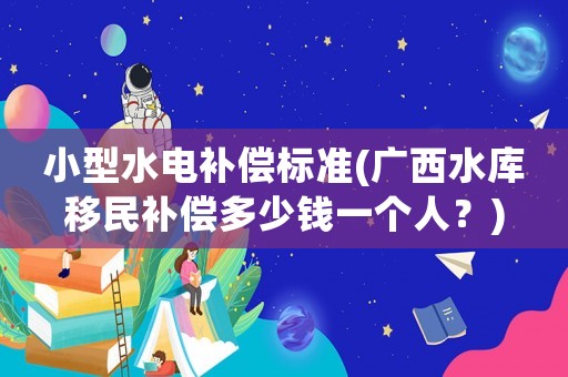 小型水電補(bǔ)償標(biāo)準(zhǔn)(廣西水庫(kù)移民補(bǔ)償多少錢一個(gè)人？)