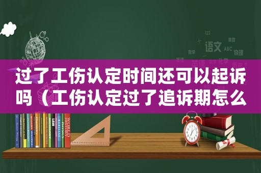過(guò)了工傷認(rèn)定時(shí)間還可以起訴嗎（工傷認(rèn)定過(guò)了追訴期怎么辦）