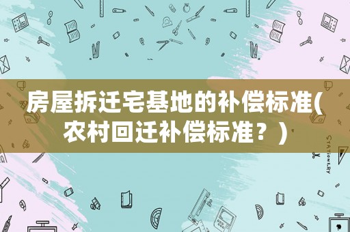 房屋拆遷宅基地的補(bǔ)償標(biāo)準(zhǔn)(農(nóng)村回遷補(bǔ)償標(biāo)準(zhǔn)？)