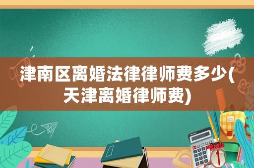 津南區(qū)離婚法律律師費(fèi)多少(天津離婚律師費(fèi))