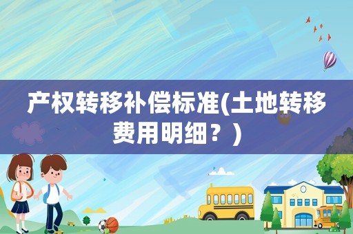 產(chǎn)權(quán)轉(zhuǎn)移補(bǔ)償標(biāo)準(zhǔn)(土地轉(zhuǎn)移費(fèi)用明細(xì)？)