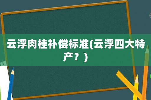 云浮肉桂補(bǔ)償標(biāo)準(zhǔn)(云浮四大特產(chǎn)？)
