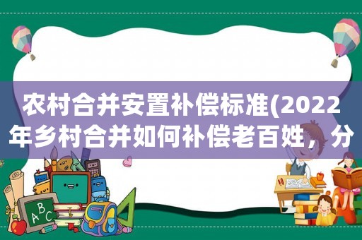 農(nóng)村合并安置補(bǔ)償標(biāo)準(zhǔn)(2022年鄉(xiāng)村合并如何補(bǔ)償老百姓，分房是按房屋面積還是按人頭？)