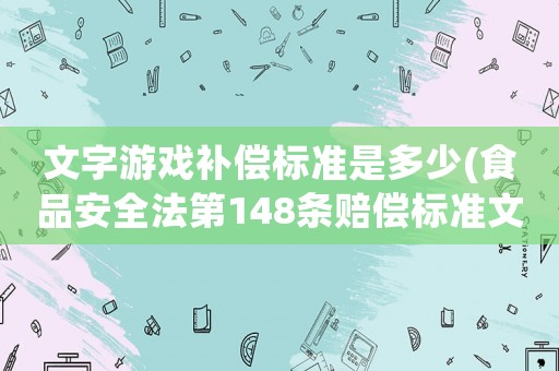 文字游戲補(bǔ)償標(biāo)準(zhǔn)是多少(食品安全法第148條賠償標(biāo)準(zhǔn)文字？)