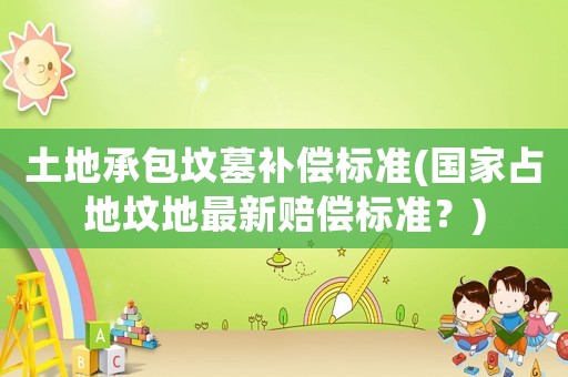 土地承包墳?zāi)寡a償標準(國家占地墳地最新賠償標準？)