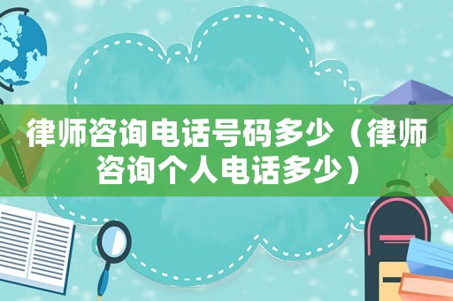 律師咨詢電話號碼多少（律師咨詢個人電話多少）