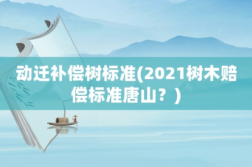 動遷補償樹標準(2021樹木賠償標準唐山？)