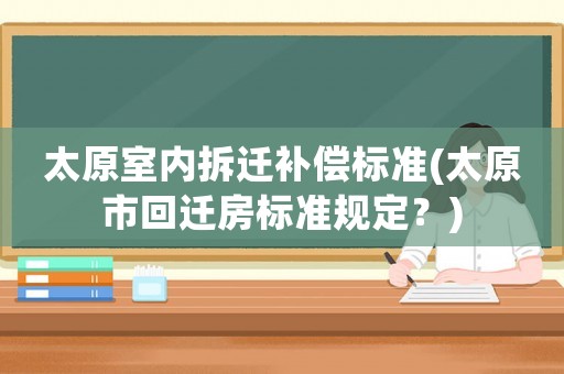 太原室內(nèi)拆遷補(bǔ)償標(biāo)準(zhǔn)(太原市回遷房標(biāo)準(zhǔn)規(guī)定？)